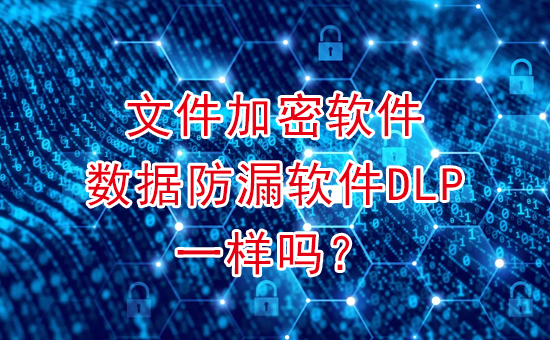 數據防泄密系統：文件加密軟件和數據防漏軟件DLP一樣嗎？